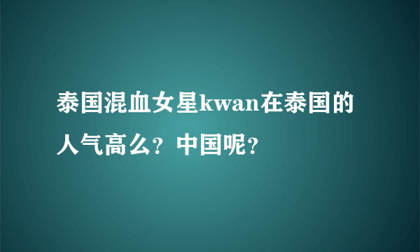 泰国混血女星kwan在泰国的人气高么？中国呢？