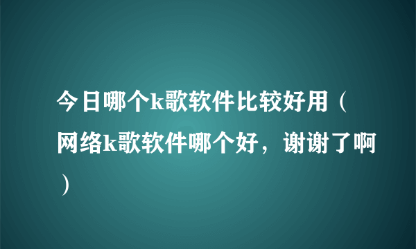 今日哪个k歌软件比较好用（网络k歌软件哪个好，谢谢了啊）