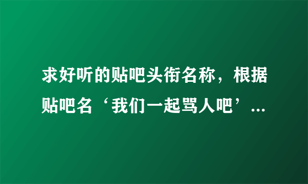 求好听的贴吧头衔名称，根据贴吧名‘我们一起骂人吧’起。谢谢