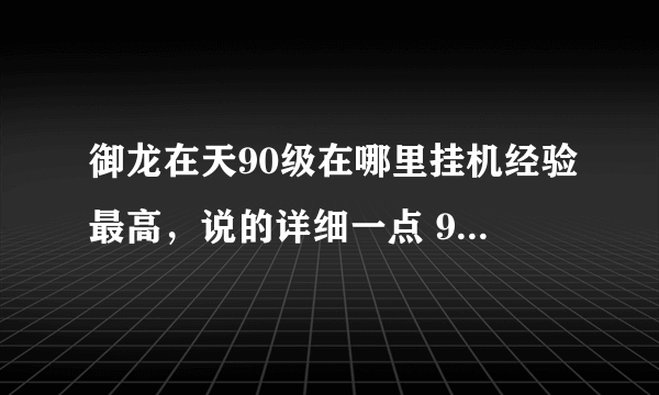 御龙在天90级在哪里挂机经验最高，说的详细一点 90级压级到94级后多少级在压级，压倒多少级，要存多少经验