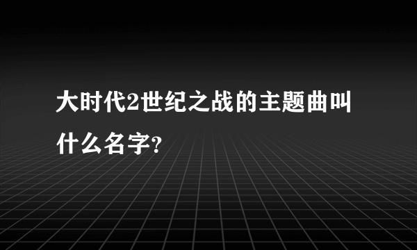 大时代2世纪之战的主题曲叫什么名字？