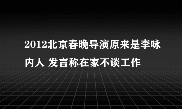 2012北京春晚导演原来是李咏内人 发言称在家不谈工作