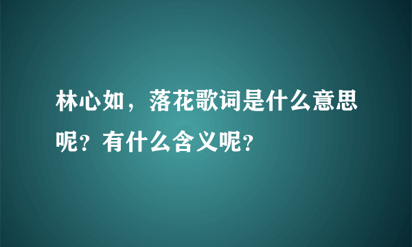 林心如，落花歌词是什么意思呢？有什么含义呢？