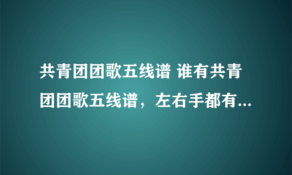 共青团团歌五线谱 谁有共青团团歌五线谱，左右手都有的，不要简谱，今天就要。要快。