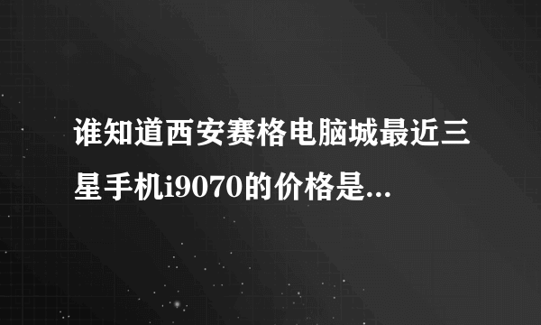 谁知道西安赛格电脑城最近三星手机i9070的价格是多少？他们卖的是行货还是？