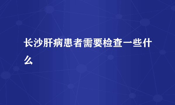 长沙肝病患者需要检查一些什么