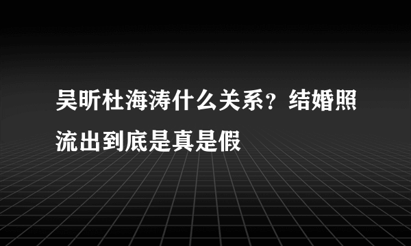 吴昕杜海涛什么关系？结婚照流出到底是真是假