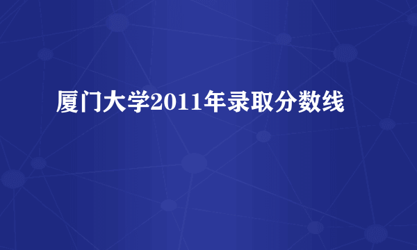 厦门大学2011年录取分数线