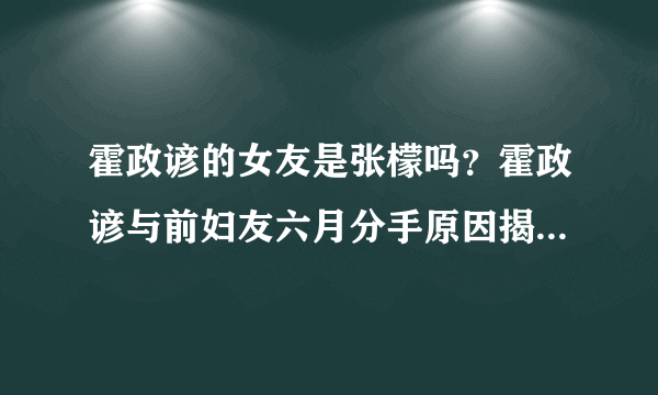 霍政谚的女友是张檬吗？霍政谚与前妇友六月分手原因揭秘_飞外网