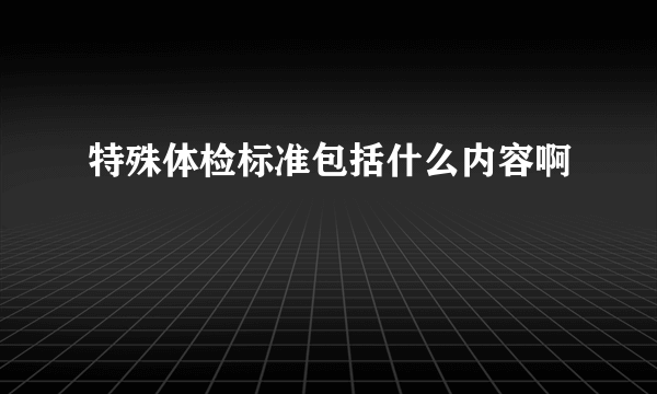 特殊体检标准包括什么内容啊