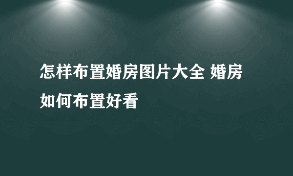 怎样布置婚房图片大全 婚房如何布置好看