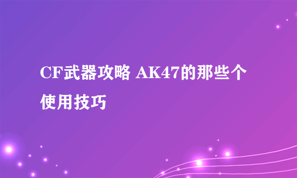 CF武器攻略 AK47的那些个使用技巧