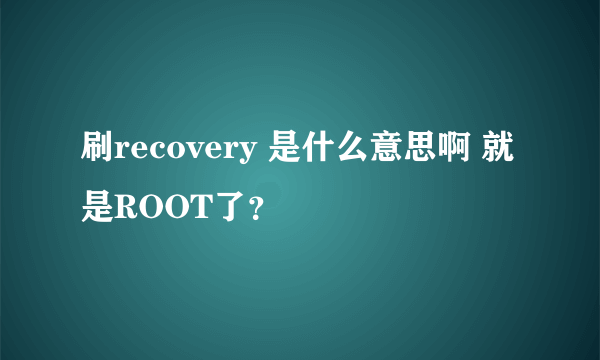 刷recovery 是什么意思啊 就是ROOT了？