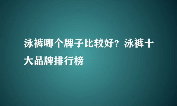 泳裤哪个牌子比较好？泳裤十大品牌排行榜