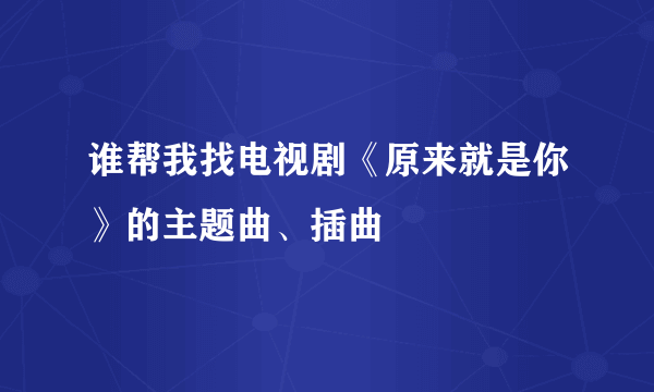 谁帮我找电视剧《原来就是你》的主题曲、插曲