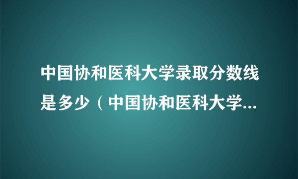 中国协和医科大学录取分数线是多少（中国协和医科大学录取分数线）