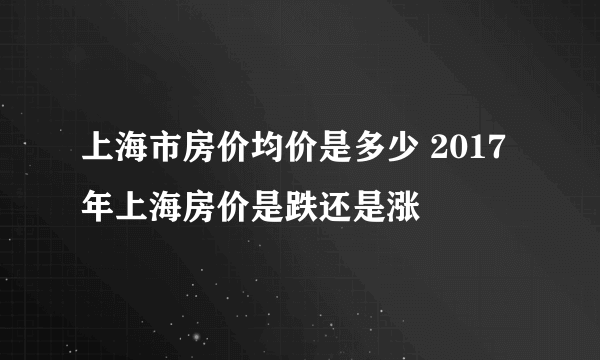 上海市房价均价是多少 2017年上海房价是跌还是涨