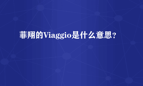 菲翔的Viaggio是什么意思？