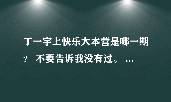 丁一宇上快乐大本营是哪一期？ 不要告诉我没有过。 我很清楚的记得，只是时间太久想不起来是什么时候的 丁一宇上快乐大本营是哪一期？  不要告诉我没有过。  我很清楚的记得，只是时间太久想不起来是什么时候的。因为那时候播放搞笑一家人，很迷恋丁一宇演的李允浩，但是我一直以为他叫郑日宇。我还说何炅怎么乱念他名字阿！