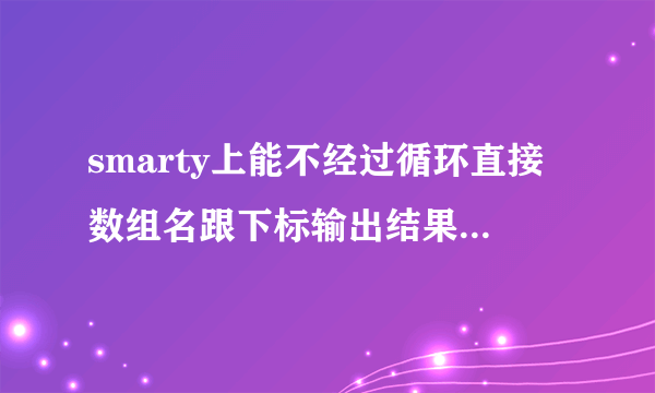 smarty上能不经过循环直接数组名跟下标输出结果吗？？急急！！！，请高人求助！！