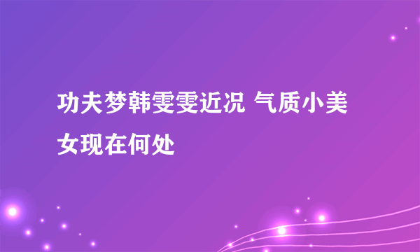 功夫梦韩雯雯近况 气质小美女现在何处