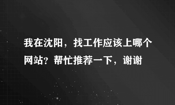 我在沈阳，找工作应该上哪个网站？帮忙推荐一下，谢谢