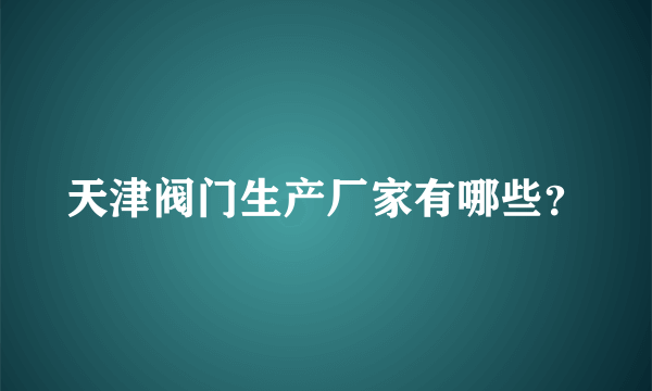 天津阀门生产厂家有哪些？