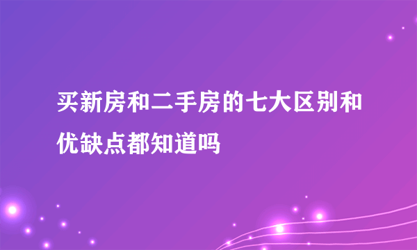 买新房和二手房的七大区别和优缺点都知道吗