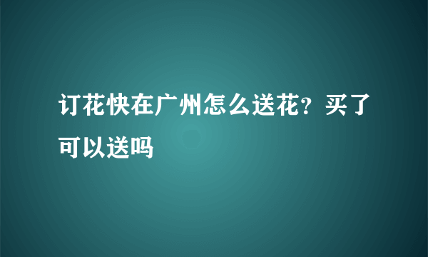 订花快在广州怎么送花？买了可以送吗