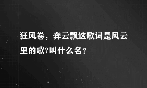 狂风卷，奔云飘这歌词是风云里的歌?叫什么名？