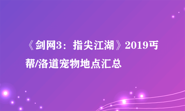 《剑网3：指尖江湖》2019丐帮/洛道宠物地点汇总