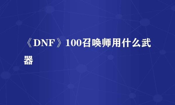 《DNF》100召唤师用什么武器