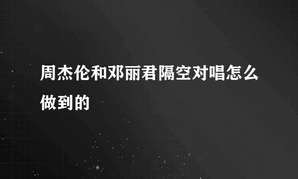 周杰伦和邓丽君隔空对唱怎么做到的