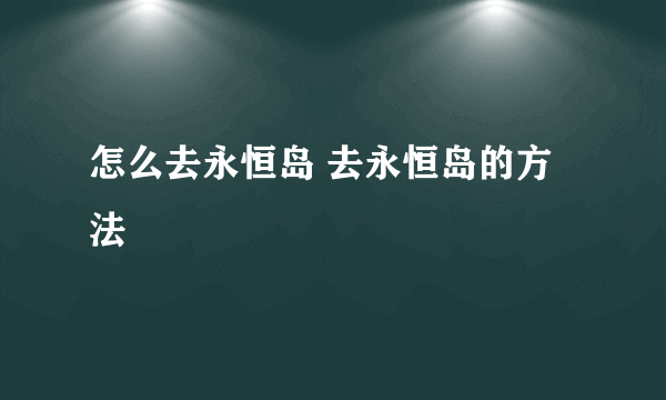 怎么去永恒岛 去永恒岛的方法