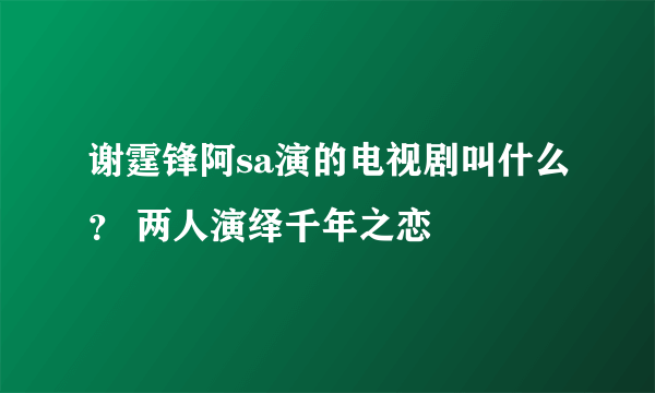 谢霆锋阿sa演的电视剧叫什么？ 两人演绎千年之恋