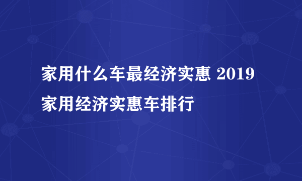 家用什么车最经济实惠 2019家用经济实惠车排行