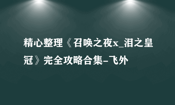 精心整理《召唤之夜x_泪之皇冠》完全攻略合集-飞外