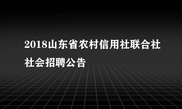 2018山东省农村信用社联合社社会招聘公告