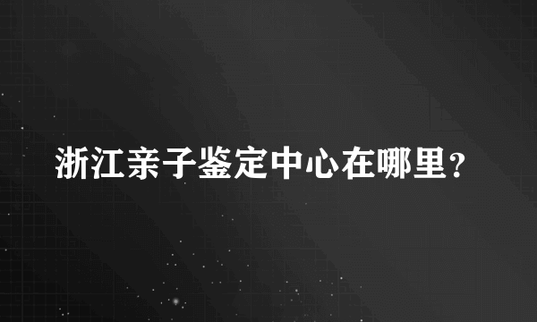 浙江亲子鉴定中心在哪里？