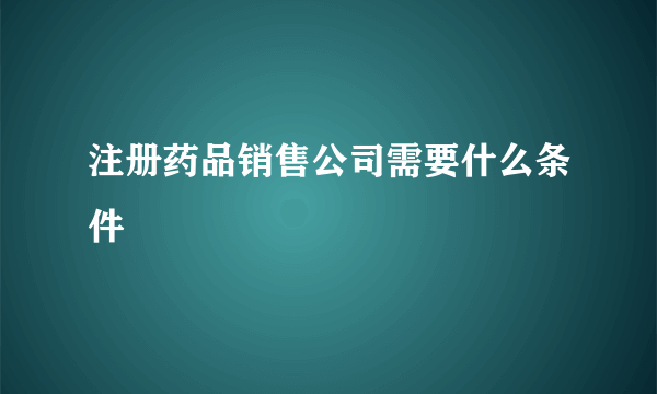 注册药品销售公司需要什么条件