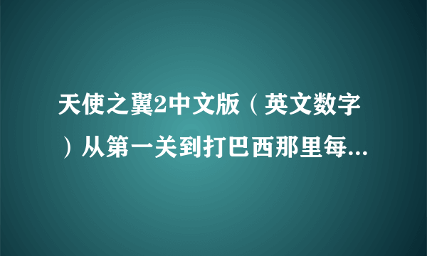 天使之翼2中文版（英文数字）从第一关到打巴西那里每关L64的密码