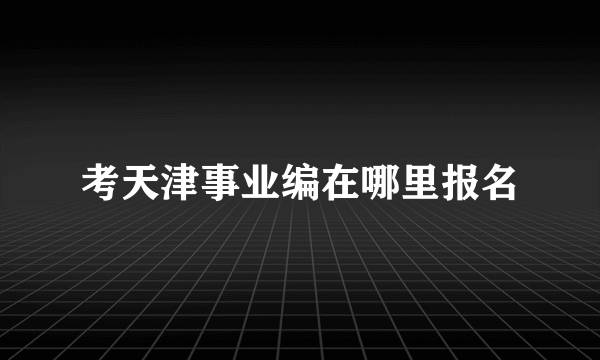 考天津事业编在哪里报名