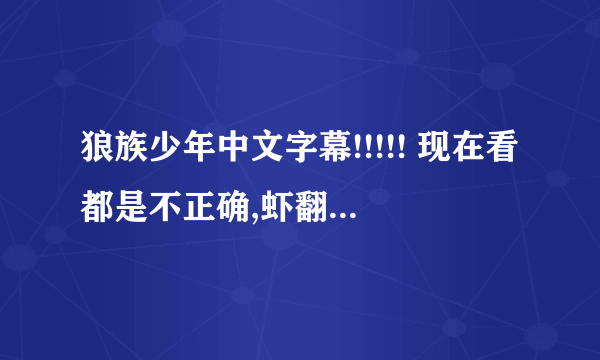 狼族少年中文字幕!!!!! 现在看都是不正确,虾翻:( 我也拼拼凑凑看,求知道翻译的能发完整正确的吗?