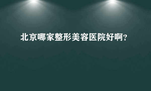 北京哪家整形美容医院好啊？