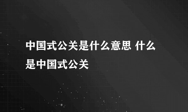 中国式公关是什么意思 什么是中国式公关