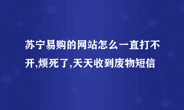 苏宁易购的网站怎么一直打不开,烦死了,天天收到废物短信