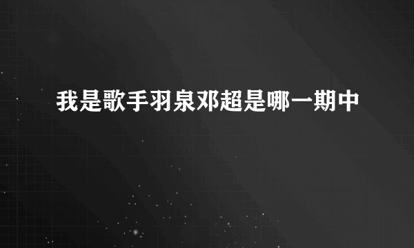 我是歌手羽泉邓超是哪一期中