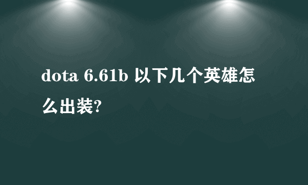 dota 6.61b 以下几个英雄怎么出装?