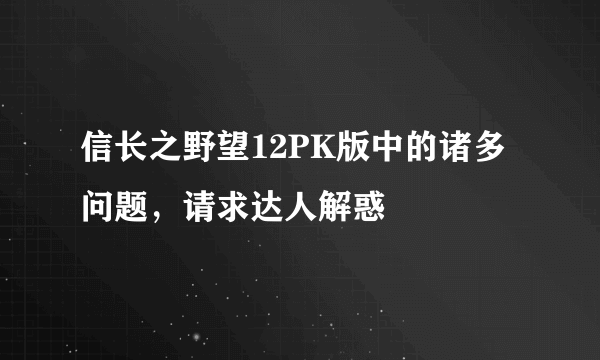 信长之野望12PK版中的诸多问题，请求达人解惑