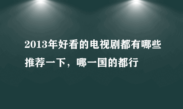 2013年好看的电视剧都有哪些推荐一下，哪一国的都行